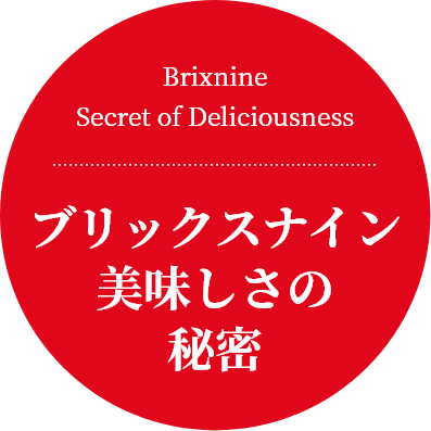 Brixnine Secret of Deliciousness
ブリックスナイン美味しさの秘密