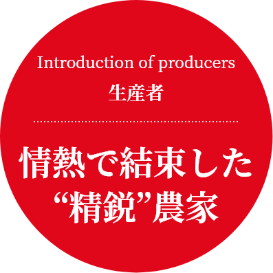 Introduction of producers
生産者
情熱で結束した“精鋭”農家